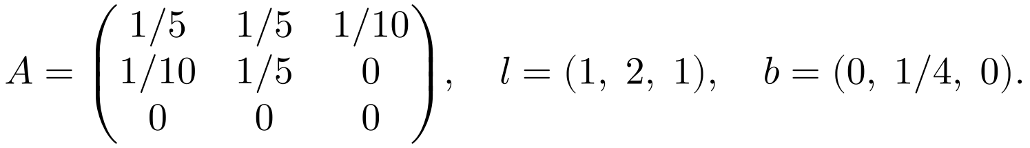 A = ((1/5, 1/5, 1/10), (1/10, 1/5, 0), (0, 0, 0)), l = (1, 2, 1), b = (0, 1/4, 0)