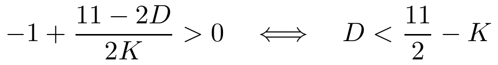 −1 + (11 − 2D)/(2K) > 0 if and only if D < 11/2 − K